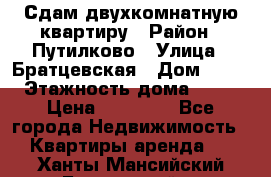 Сдам двухкомнатную квартиру › Район ­ Путилково › Улица ­ Братцевская › Дом ­ 12 › Этажность дома ­ 17 › Цена ­ 35 000 - Все города Недвижимость » Квартиры аренда   . Ханты-Мансийский,Белоярский г.